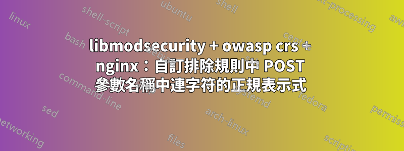 libmodsecurity + owasp crs + nginx：自訂排除規則中 POST 參數名稱中連字符的正規表示式
