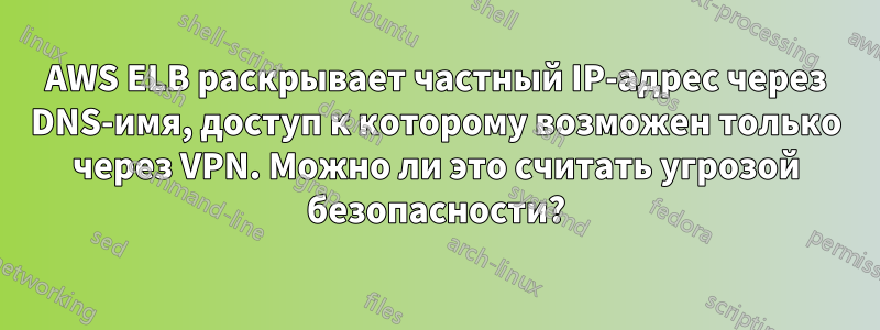 AWS ELB раскрывает частный IP-адрес через DNS-имя, доступ к которому возможен только через VPN. Можно ли это считать угрозой безопасности?