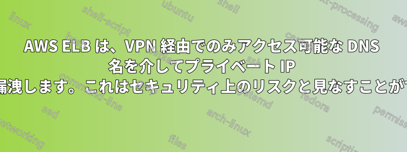 AWS ELB は、VPN 経由でのみアクセス可能な DNS 名を介してプライベート IP アドレスを漏洩します。これはセキュリティ上のリスクと見なすことができますか?