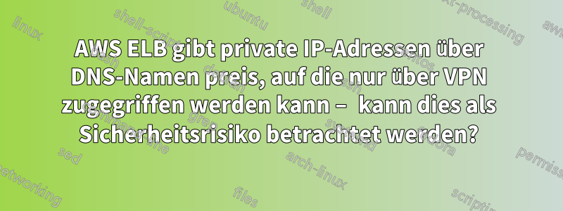 AWS ELB gibt private IP-Adressen über DNS-Namen preis, auf die nur über VPN zugegriffen werden kann – kann dies als Sicherheitsrisiko betrachtet werden?