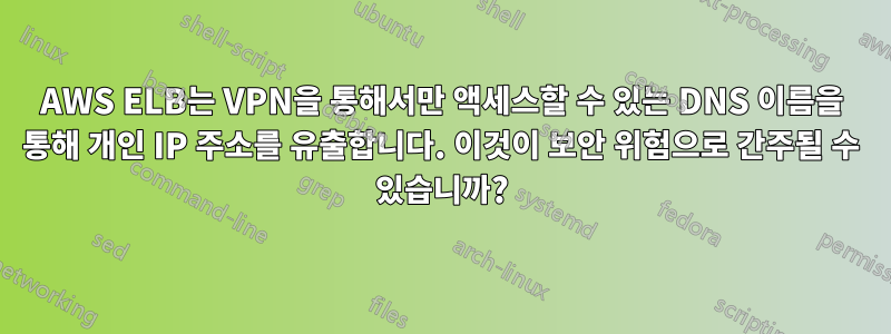 AWS ELB는 VPN을 통해서만 액세스할 수 있는 DNS 이름을 통해 개인 IP 주소를 유출합니다. 이것이 보안 위험으로 간주될 수 있습니까?