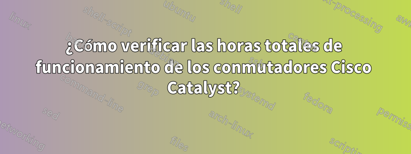 ¿Cómo verificar las horas totales de funcionamiento de los conmutadores Cisco Catalyst?