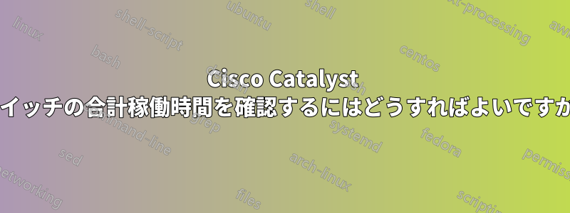 Cisco Catalyst スイッチの合計稼働時間を確認するにはどうすればよいですか?