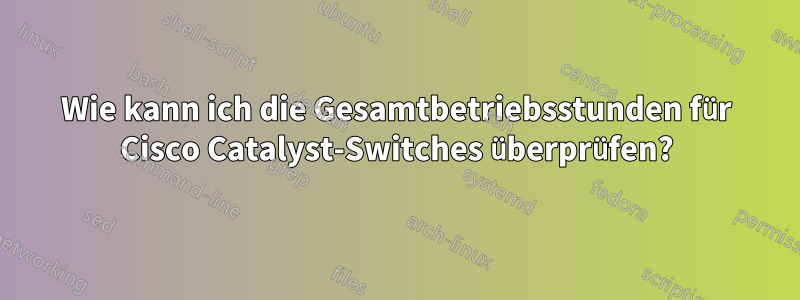 Wie kann ich die Gesamtbetriebsstunden für Cisco Catalyst-Switches überprüfen?