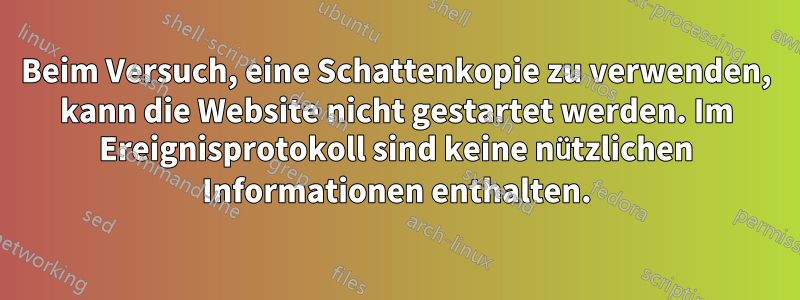 Beim Versuch, eine Schattenkopie zu verwenden, kann die Website nicht gestartet werden. Im Ereignisprotokoll sind keine nützlichen Informationen enthalten.