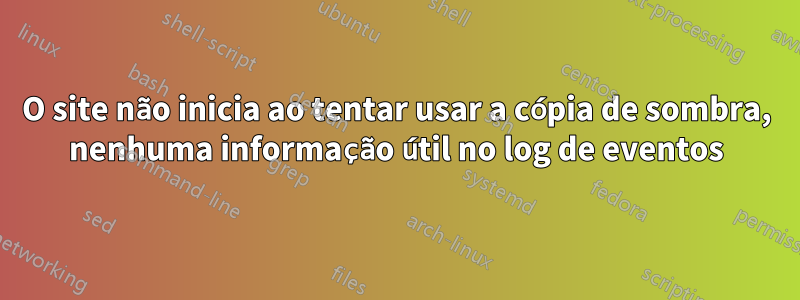 O site não inicia ao tentar usar a cópia de sombra, nenhuma informação útil no log de eventos