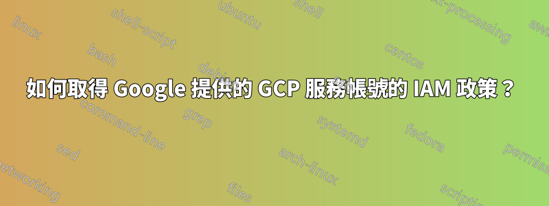如何取得 Google 提供的 GCP 服務帳號的 IAM 政策？