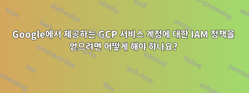 Google에서 제공하는 GCP 서비스 계정에 대한 IAM 정책을 얻으려면 어떻게 해야 하나요?