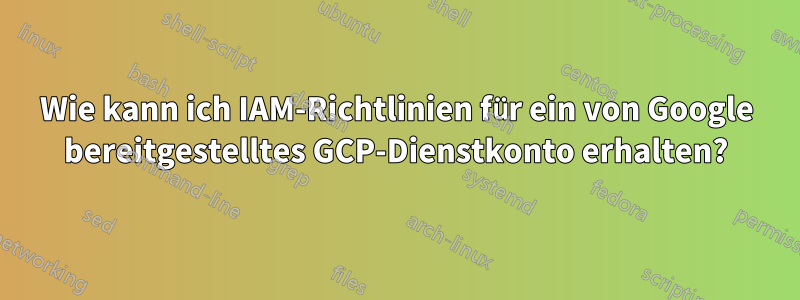 Wie kann ich IAM-Richtlinien für ein von Google bereitgestelltes GCP-Dienstkonto erhalten?