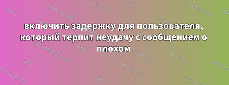 включить задержку для пользователя, который терпит неудачу с сообщением о плохом