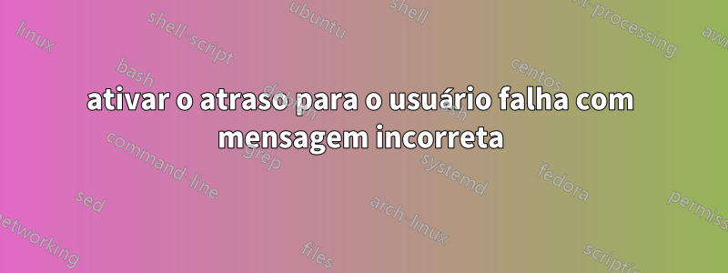ativar o atraso para o usuário falha com mensagem incorreta