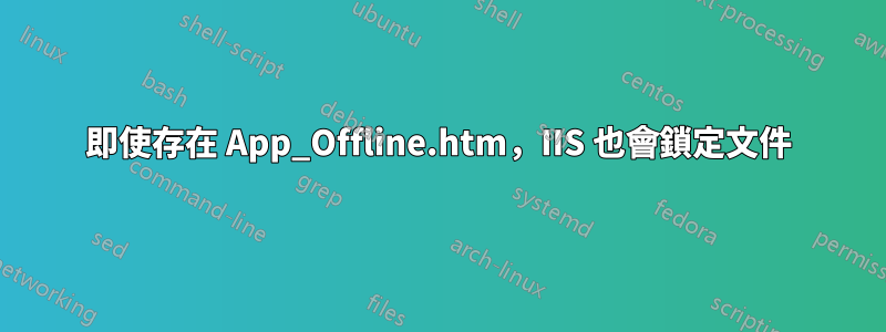 即使存在 App_Offline.htm，IIS 也會鎖定文件