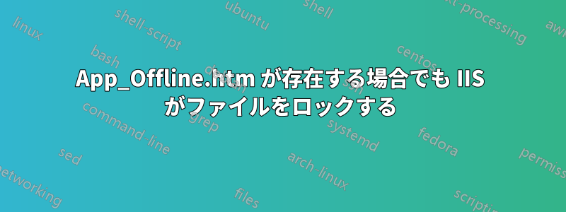 App_Offline.htm が存在する場合でも IIS がファイルをロックする