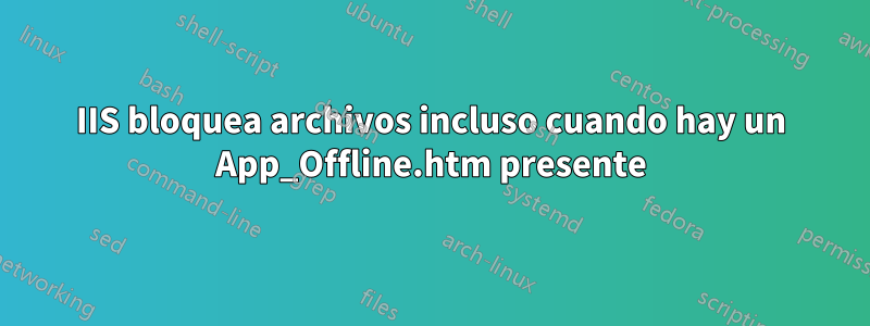 IIS bloquea archivos incluso cuando hay un App_Offline.htm presente