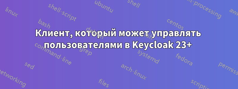 Клиент, который может управлять пользователями в Keycloak 23+