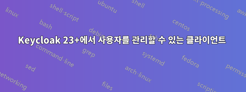 Keycloak 23+에서 사용자를 관리할 수 있는 클라이언트