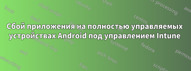Сбой приложения на полностью управляемых устройствах Android под управлением Intune