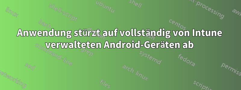Anwendung stürzt auf vollständig von Intune verwalteten Android-Geräten ab