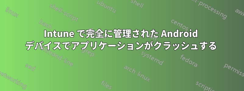 Intune で完全に管理された Android デバイスでアプリケーションがクラッシュする