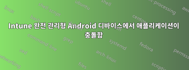 Intune 완전 관리형 Android 디바이스에서 애플리케이션이 충돌함