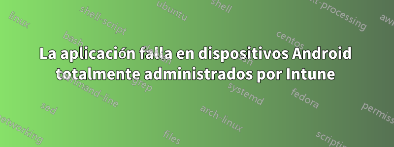 La aplicación falla en dispositivos Android totalmente administrados por Intune