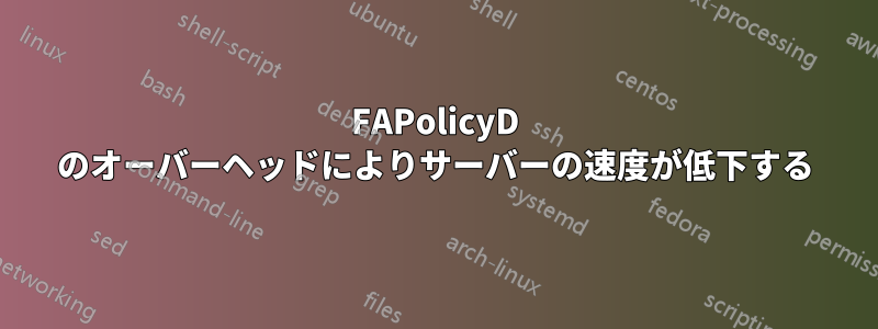 FAPolicyD のオーバーヘッドによりサーバーの速度が低下する