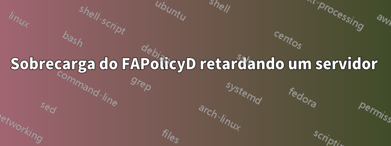 Sobrecarga do FAPolicyD retardando um servidor