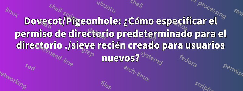 Dovecot/Pigeonhole: ¿Cómo especificar el permiso de directorio predeterminado para el directorio ./sieve recién creado para usuarios nuevos?