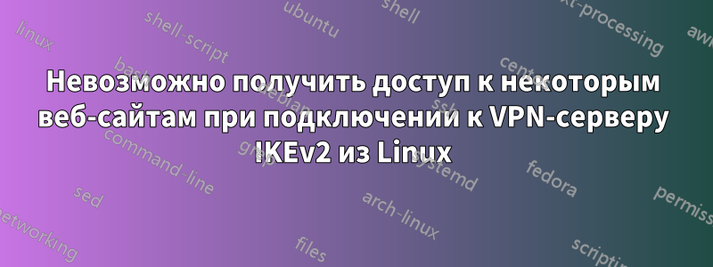 Невозможно получить доступ к некоторым веб-сайтам при подключении к VPN-серверу IKEv2 из Linux