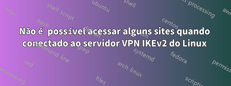 Não é possível acessar alguns sites quando conectado ao servidor VPN IKEv2 do Linux
