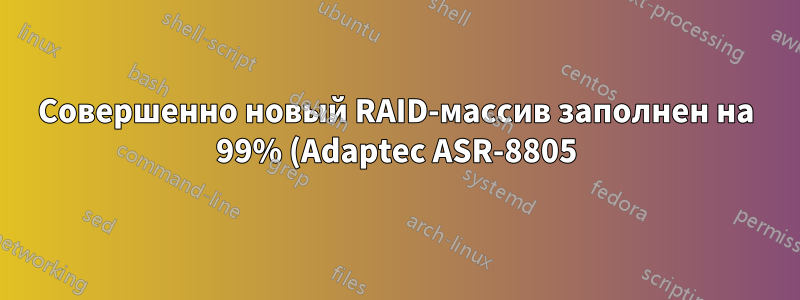 Совершенно новый RAID-массив заполнен на 99% (Adaptec ASR-8805)
