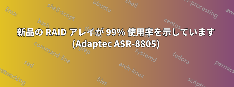 新品の RAID アレイが 99% 使用率を示しています (Adaptec ASR-8805)