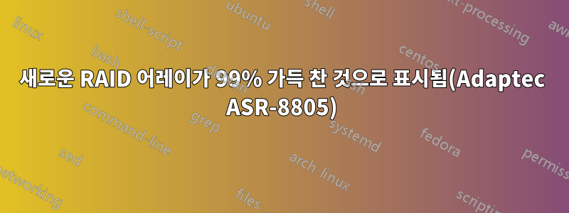 새로운 RAID 어레이가 99% 가득 찬 것으로 표시됨(Adaptec ASR-8805)