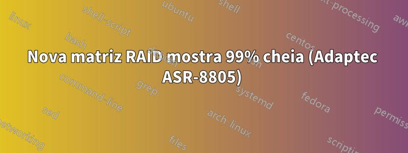 Nova matriz RAID mostra 99% cheia (Adaptec ASR-8805)