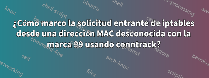 ¿Cómo marco la solicitud entrante de iptables desde una dirección MAC desconocida con la marca 99 usando conntrack?