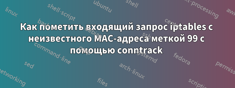 Как пометить входящий запрос iptables с неизвестного MAC-адреса меткой 99 с помощью conntrack