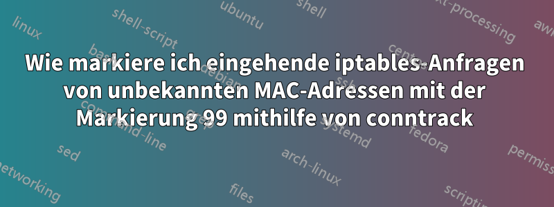 Wie markiere ich eingehende iptables-Anfragen von unbekannten MAC-Adressen mit der Markierung 99 mithilfe von conntrack