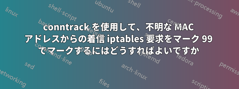 conntrack を使用して、不明な MAC アドレスからの着信 iptables 要求をマーク 99 でマークするにはどうすればよいですか