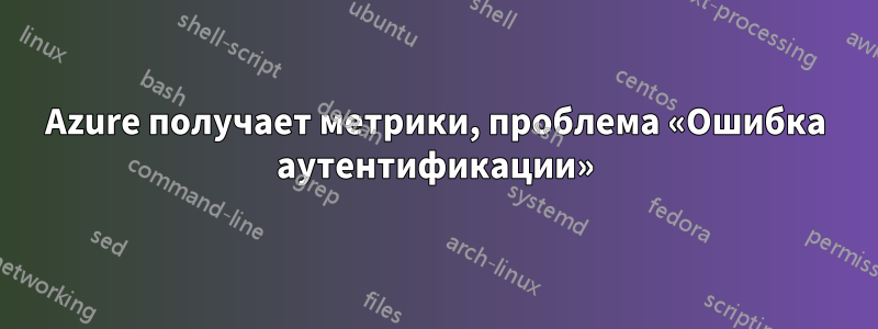 Azure получает метрики, проблема «Ошибка аутентификации»