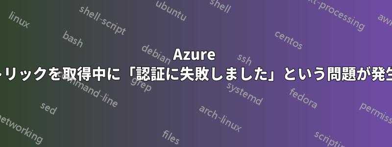 Azure がメトリックを取得中に「認証に失敗しました」という問題が発生する