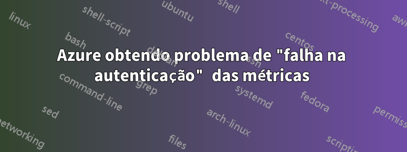 Azure obtendo problema de "falha na autenticação" das métricas