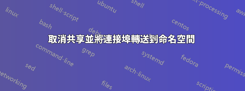 取消共享並將連接埠轉送到命名空間