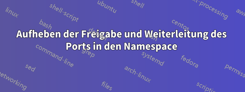 Aufheben der Freigabe und Weiterleitung des Ports in den Namespace