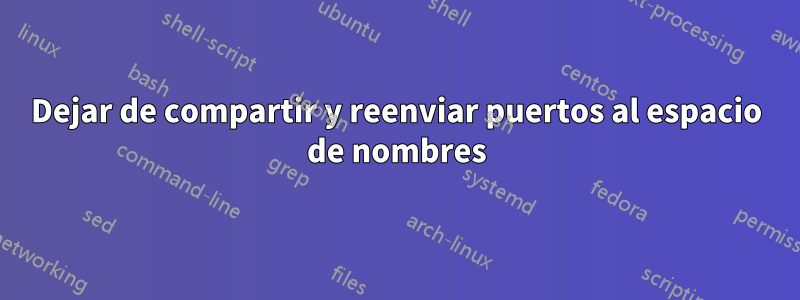 Dejar de compartir y reenviar puertos al espacio de nombres