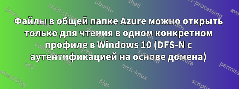 Файлы в общей папке Azure можно открыть только для чтения в одном конкретном профиле в Windows 10 (DFS-N с аутентификацией на основе домена)