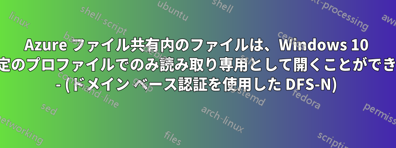 Azure ファイル共有内のファイルは、Windows 10 の特定のプロファイルでのみ読み取り専用として開くことができます - (ドメイン ベース認証を使用した DFS-N)
