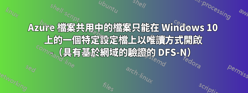 Azure 檔案共用中的檔案只能在 Windows 10 上的一個特定設定檔上以唯讀方式開啟 -（具有基於網域的驗證的 DFS-N）