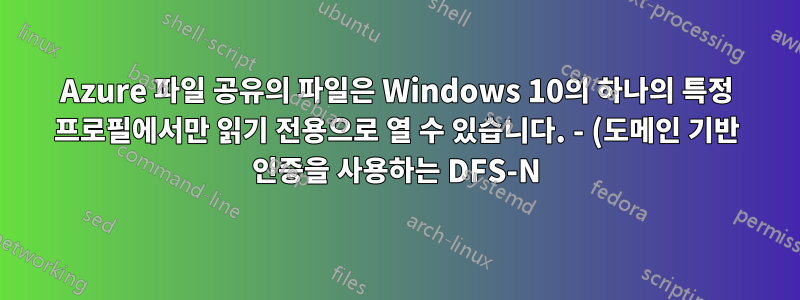 Azure 파일 공유의 파일은 Windows 10의 하나의 특정 프로필에서만 읽기 전용으로 열 수 있습니다. - (도메인 기반 인증을 사용하는 DFS-N)