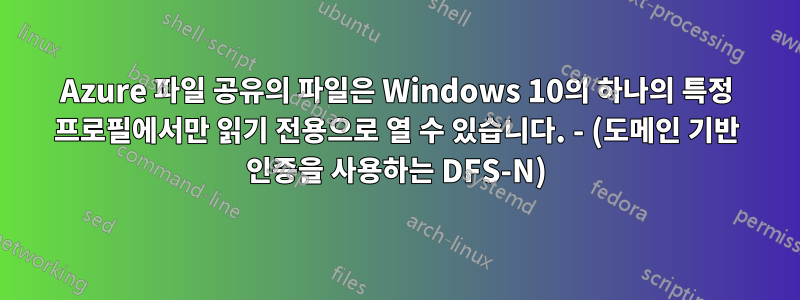 Azure 파일 공유의 파일은 Windows 10의 하나의 특정 프로필에서만 읽기 전용으로 열 수 있습니다. - (도메인 기반 인증을 사용하는 DFS-N)