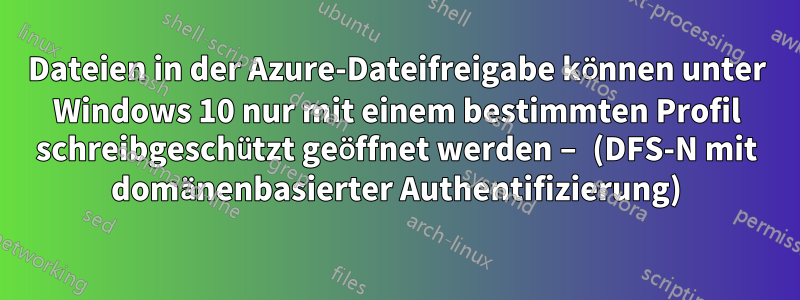 Dateien in der Azure-Dateifreigabe können unter Windows 10 nur mit einem bestimmten Profil schreibgeschützt geöffnet werden – (DFS-N mit domänenbasierter Authentifizierung)